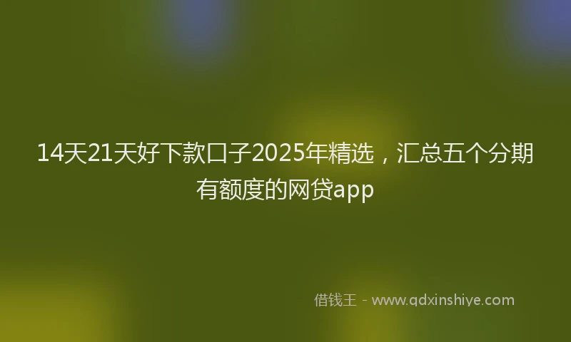 14天21天好下款口子2025年精选，汇总五个分期有额度的网贷app