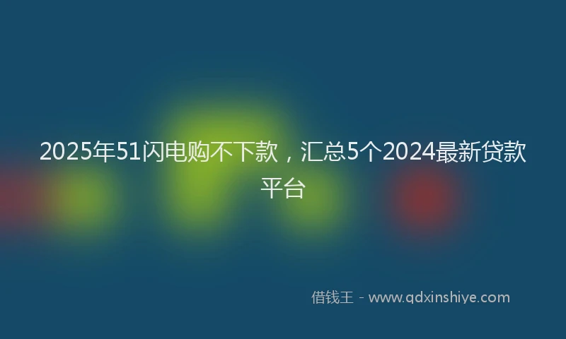 2025年51闪电购不下款，汇总5个2024最新贷款平台