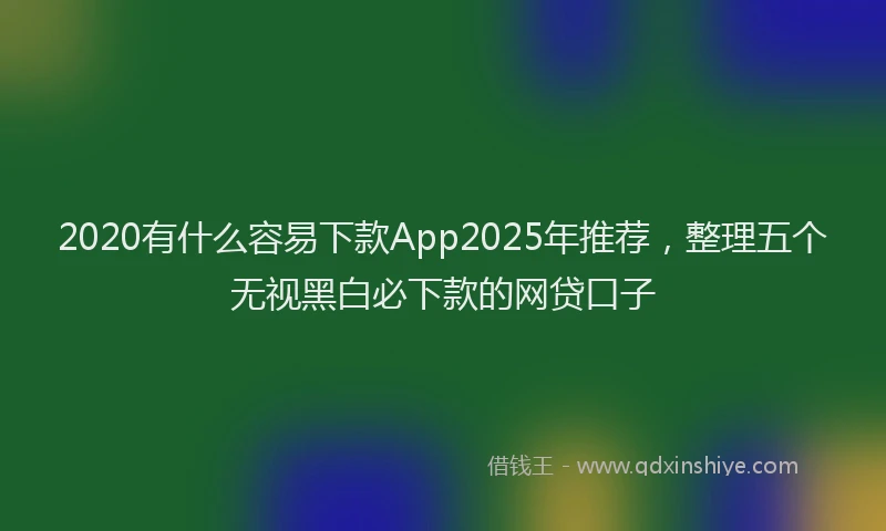 2020有什么容易下款App2025年推荐，整理五个无视黑白必下款的网贷口子