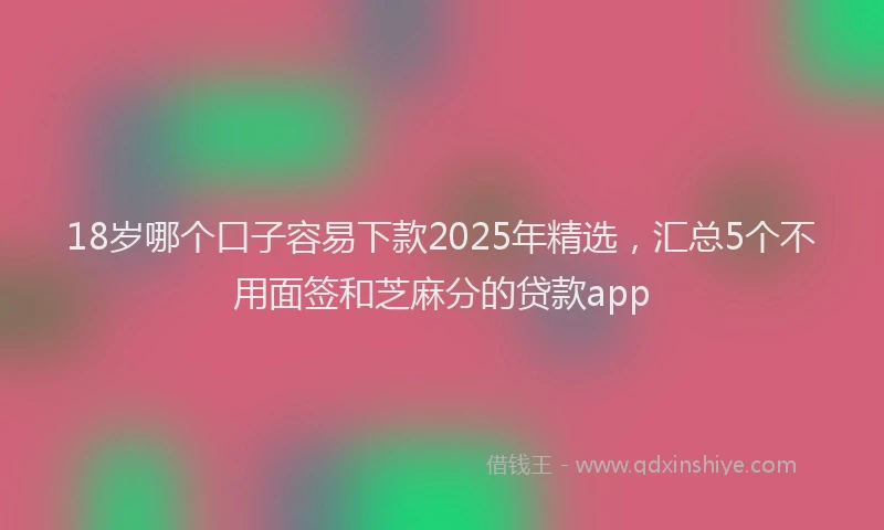 18岁哪个口子容易下款2025年精选，汇总5个不用面签和芝麻分的贷款app