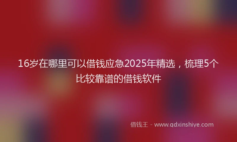 16岁在哪里可以借钱应急2025年精选，梳理5个比较靠谱的借钱软件