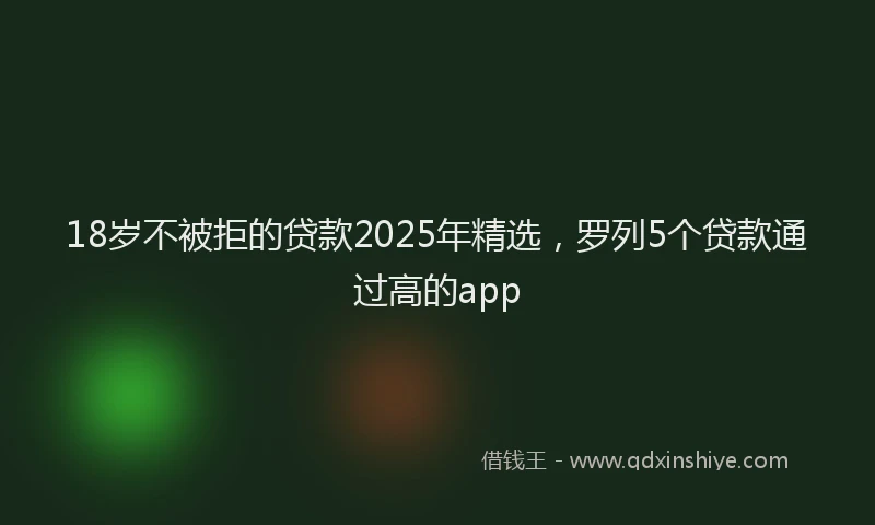 18岁不被拒的贷款2025年精选，罗列5个贷款通过高的app