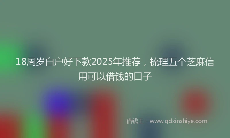 18周岁白户好下款2025年推荐，梳理五个芝麻信用可以借钱的口子