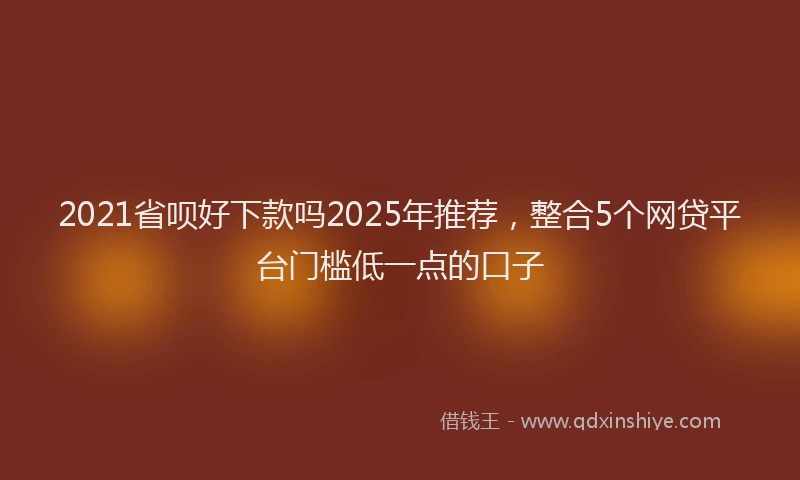 2021省呗好下款吗2025年推荐，整合5个网贷平台门槛低一点的口子