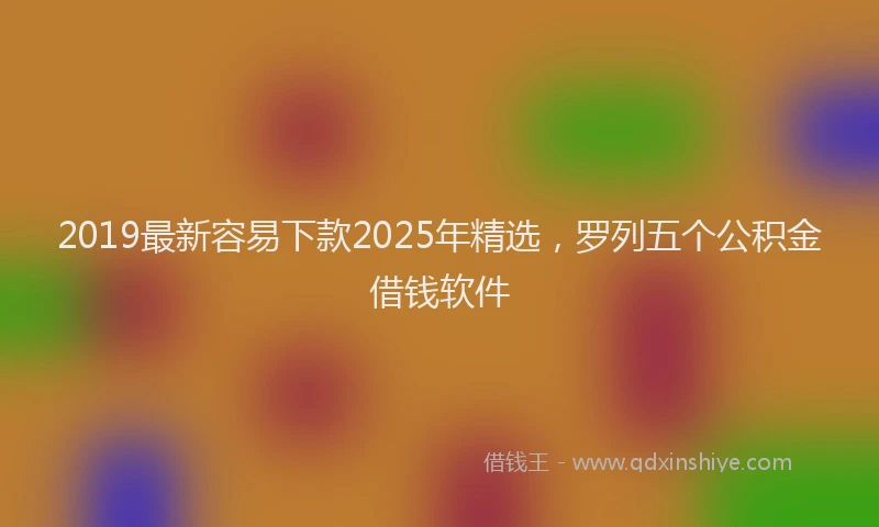 2019最新容易下款2025年精选，罗列五个公积金借钱软件