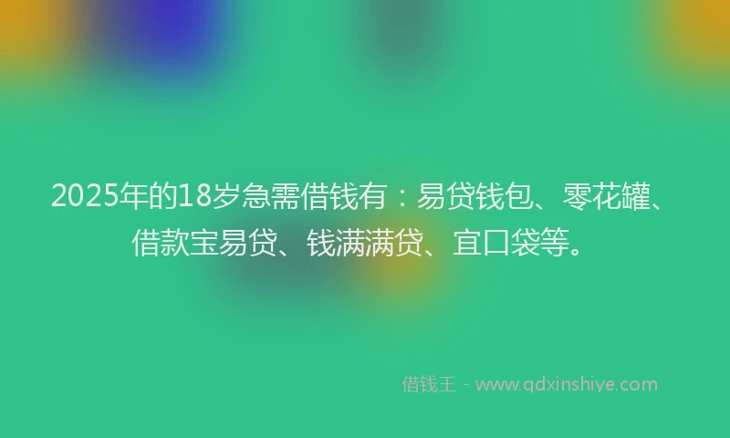 2025年的18岁急需借钱有：易贷钱包、零花罐、借款宝易贷、钱满满贷、宜口袋等。
