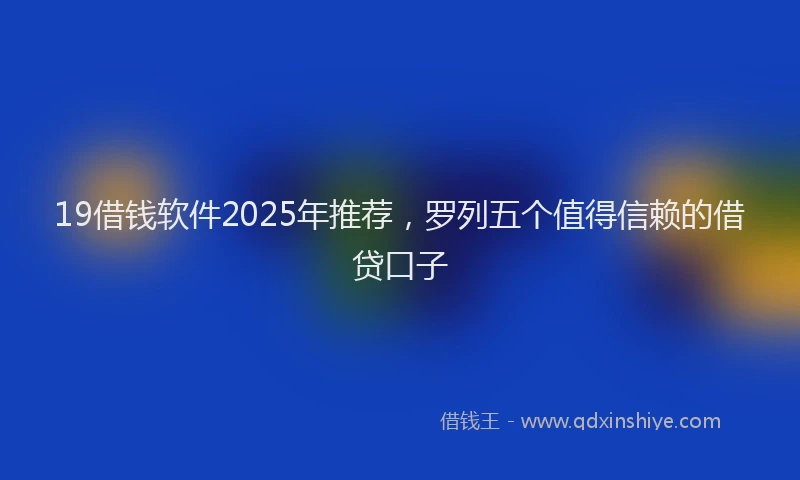 19借钱软件2025年推荐，罗列五个值得信赖的借贷口子