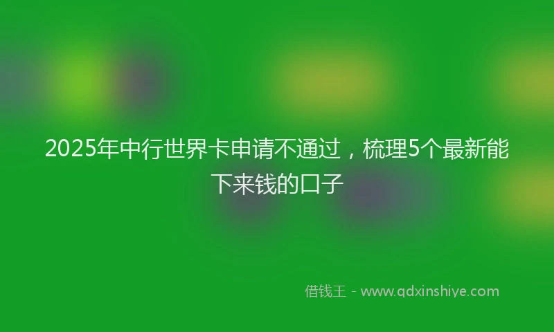2025年中行世界卡申请不通过，梳理5个最新能下来钱的口子