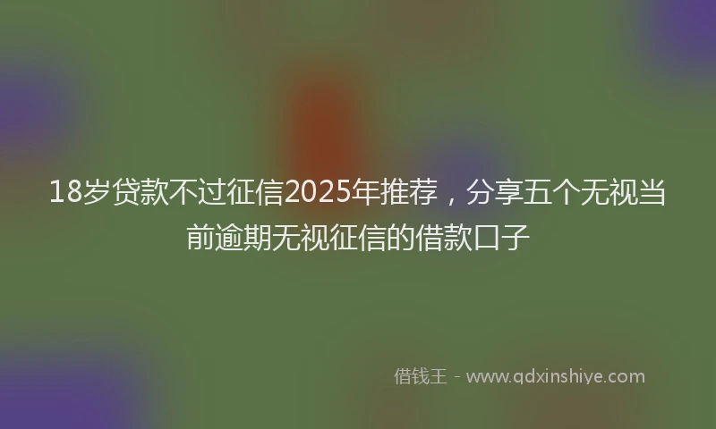 18岁贷款不过征信2025年推荐，分享五个无视当前逾期无视征信的借款口子
