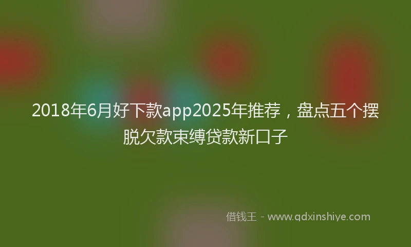 2018年6月好下款app2025年推荐，盘点五个摆脱欠款束缚贷款新口子