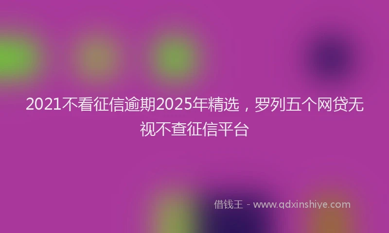 2021不看征信逾期2025年精选，罗列五个网贷无视不查征信平台