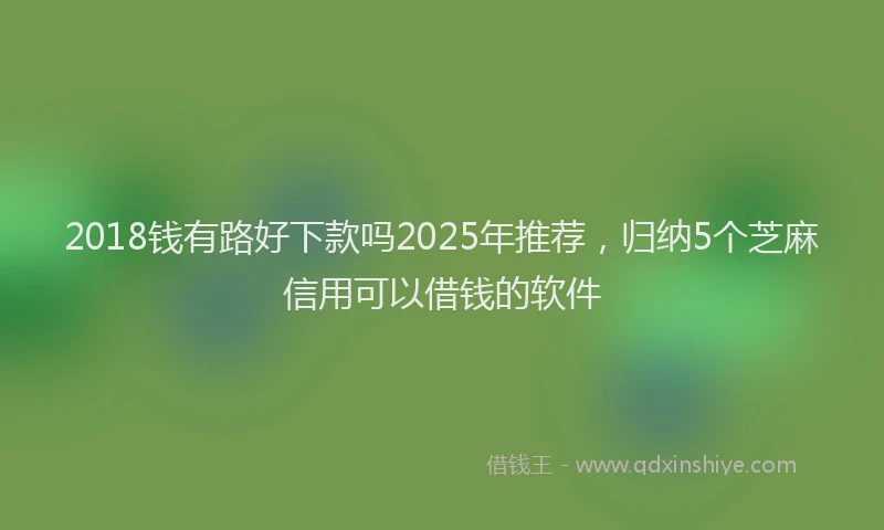 2018钱有路好下款吗2025年推荐，归纳5个芝麻信用可以借钱的软件
