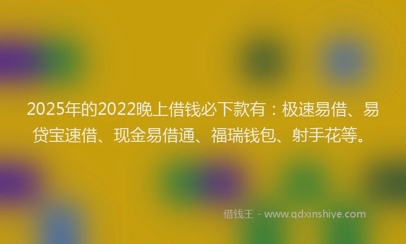 2025年的2022晚上借钱必下款有：极速易借、易贷宝速借、现金易借通、福瑞钱包、射手花等。