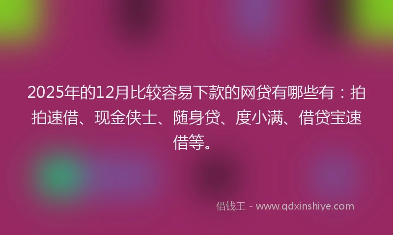2025年的12月比较容易下款的网贷有哪些有：拍拍速借、现金侠士、随身贷、度小满、借贷宝速借等。