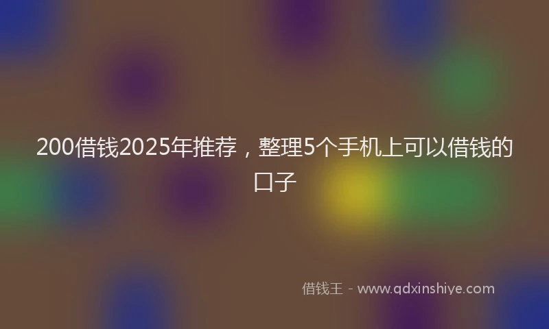 200借钱2025年推荐，整理5个手机上可以借钱的口子