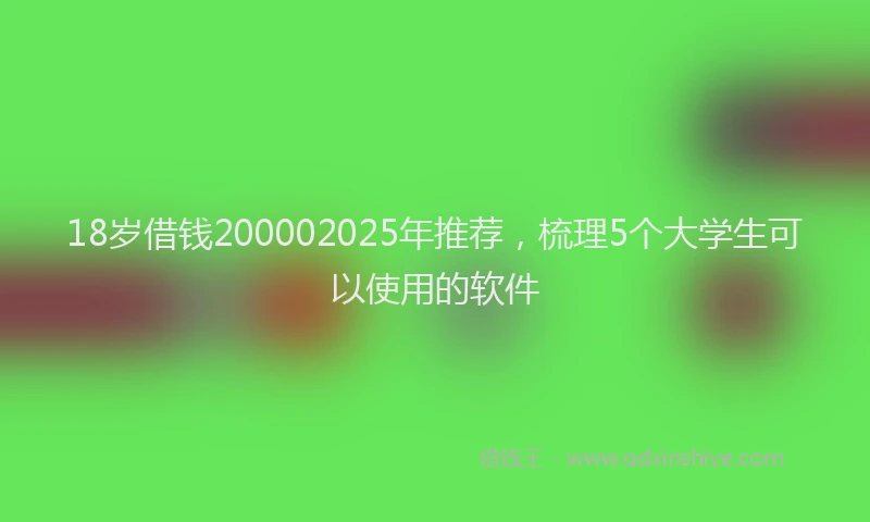 18岁借钱200002025年推荐，梳理5个大学生可以使用的软件