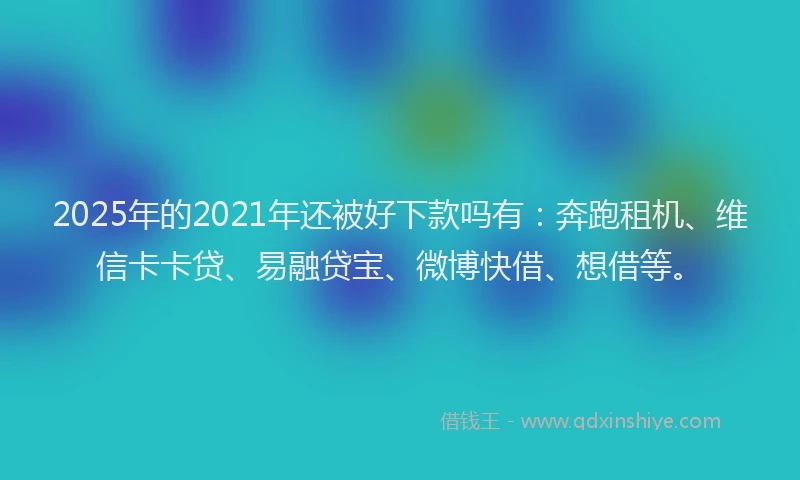 2025年的2021年还被好下款吗有：奔跑租机、维信卡卡贷、易融贷宝、微博快借、想借等。
