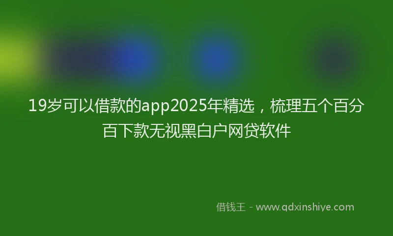 19岁可以借款的app2025年精选，梳理五个百分百下款无视黑白户网贷软件