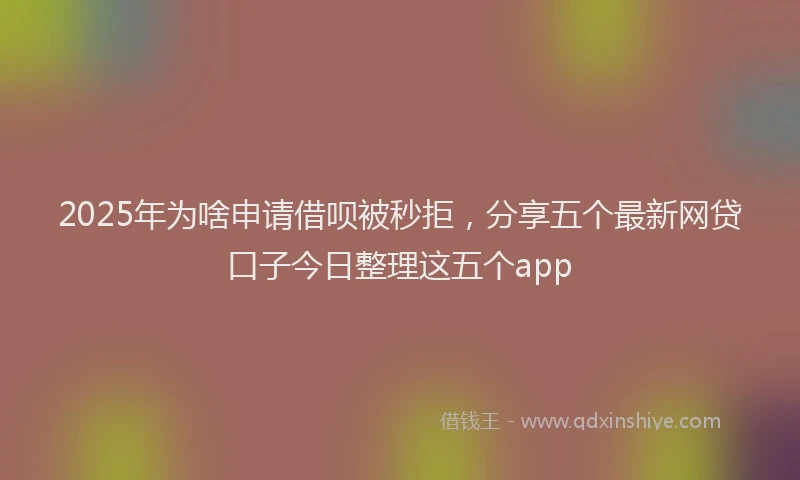 2025年为啥申请借呗被秒拒，分享五个最新网贷口子今日整理这五个app