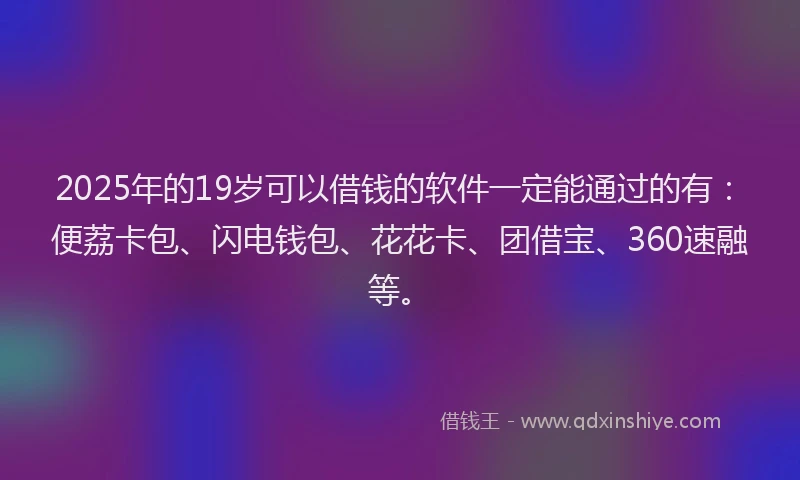 2025年的19岁可以借钱的软件一定能通过的有：便荔卡包、闪电钱包、花花卡、团借宝、360速融等。