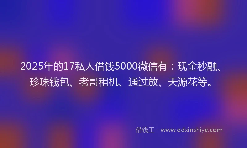 2025年的17私人借钱5000微信有：现金秒融、珍珠钱包、老哥租机、通过放、天源花等。