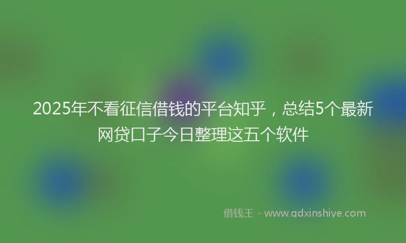 2025年不看征信借钱的平台知乎，总结5个最新网贷口子今日整理这五个软件