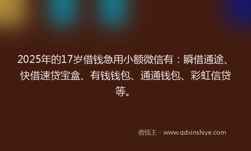2025年的17岁借钱急用小额微信有：瞬借通途、快借速贷宝盒、有钱钱包、通通钱包、彩虹信贷等。