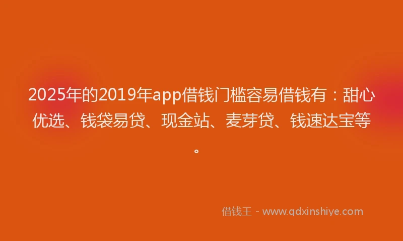2025年的2019年app借钱门槛容易借钱有：甜心优选、钱袋易贷、现金站、麦芽贷、钱速达宝等。