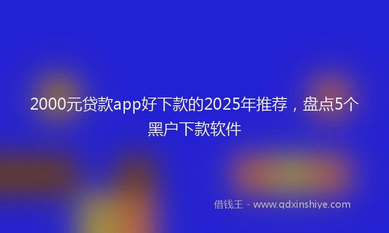 2000元贷款app好下款的2025年推荐，盘点5个黑户下款软件