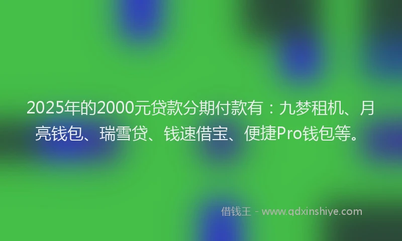2025年的2000元贷款分期付款有：九梦租机、月亮钱包、瑞雪贷、钱速借宝、便捷Pro钱包等。