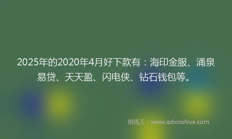 2025年的2020年4月好下款有：海印金服、涌泉易贷、天天盈、闪电侠、钻石钱包等。