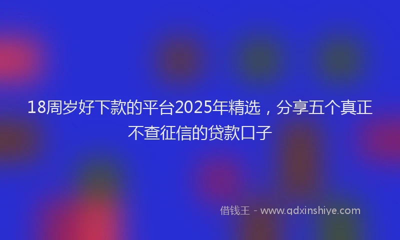 18周岁好下款的平台2025年精选，分享五个真正不查征信的贷款口子