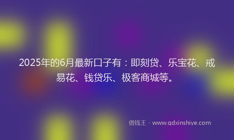 2025年的6月最新口子有：即刻贷、乐宝花、戒易花、钱贷乐、极客商城等。