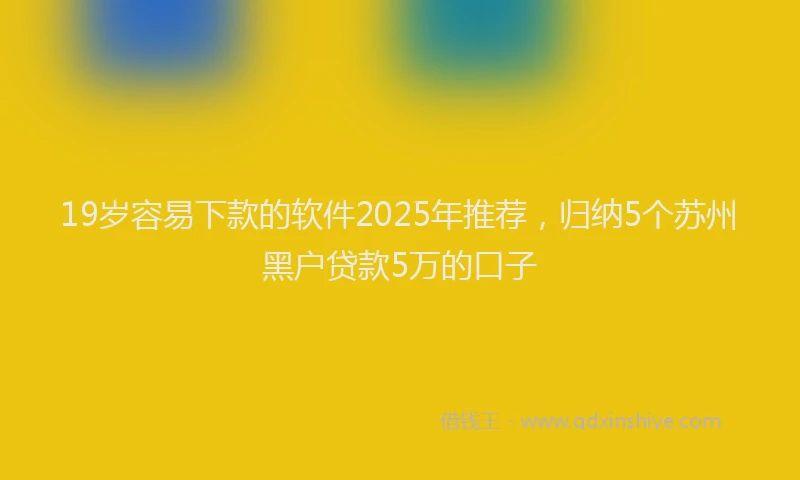 19岁容易下款的软件2025年推荐，归纳5个苏州黑户贷款5万的口子