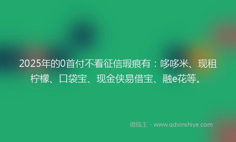2025年的0首付不看征信瑕疵有：哆哆米、现租柠檬、口袋宝、现金侠易借宝、融e花等。