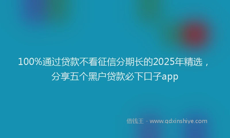 100%通过贷款不看征信分期长的2025年精选，分享五个黑户贷款必下口子app