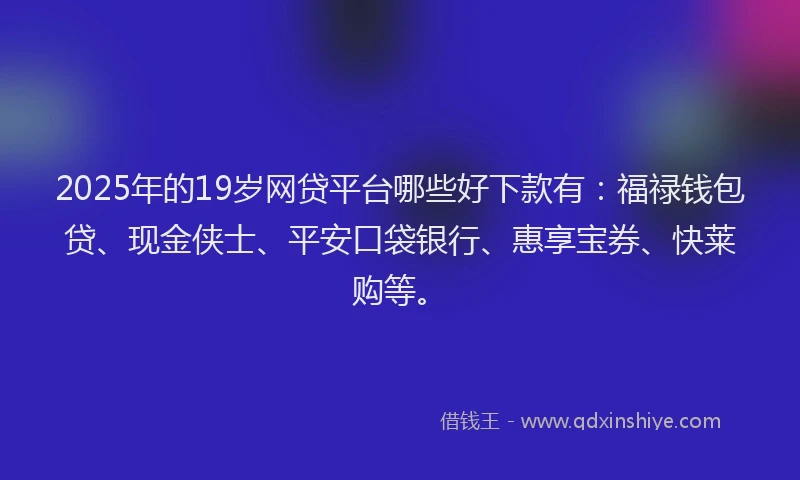 2025年的19岁网贷平台哪些好下款有：福禄钱包贷、现金侠士、平安口袋银行、惠享宝券、快莱购等。