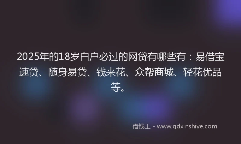 2025年的18岁白户必过的网贷有哪些有：易借宝速贷、随身易贷、钱来花、众帮商城、轻花优品等。