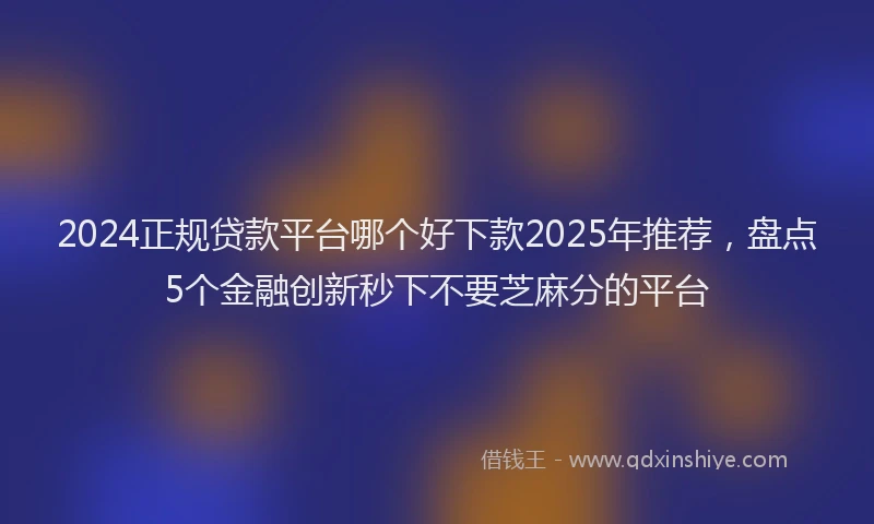 2024正规贷款平台哪个好下款2025年推荐，盘点5个金融创新秒下不要芝麻分的平台