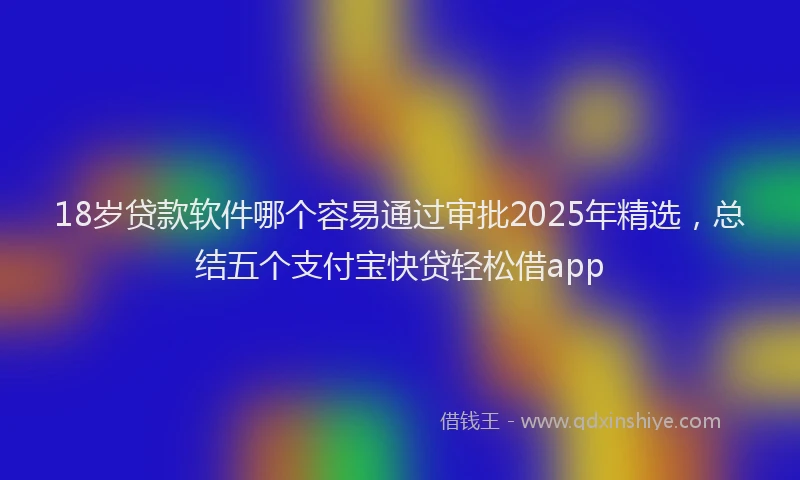 18岁贷款软件哪个容易通过审批2025年精选，总结五个支付宝快贷轻松借app
