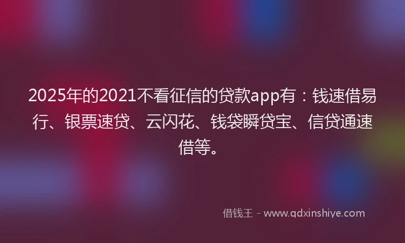 2025年的2021不看征信的贷款app有：钱速借易行、银票速贷、云闪花、钱袋瞬贷宝、信贷通速借等。