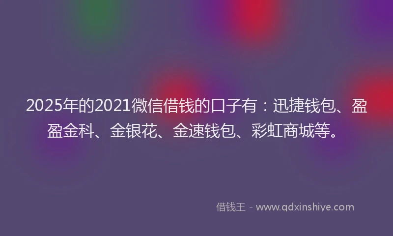2025年的2021微信借钱的口子有：迅捷钱包、盈盈金科、金银花、金速钱包、彩虹商城等。