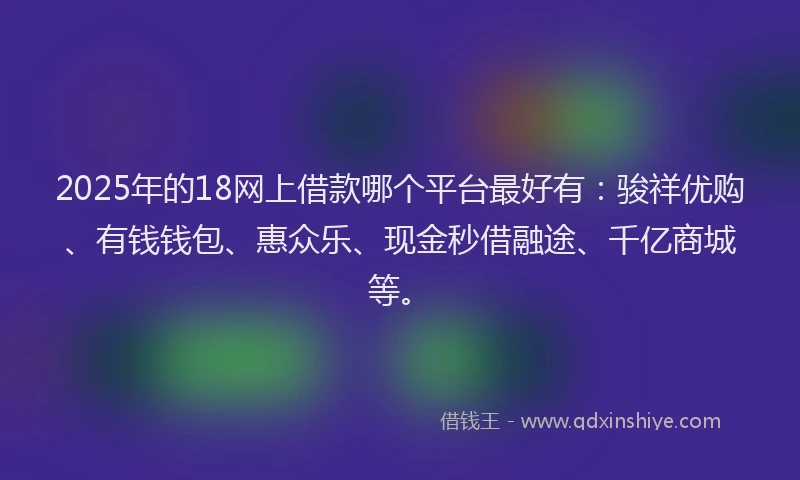 2025年的18网上借款哪个平台最好有：骏祥优购、有钱钱包、惠众乐、现金秒借融途、千亿商城等。