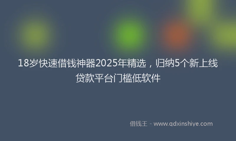 18岁快速借钱神器2025年精选，归纳5个新上线贷款平台门槛低软件