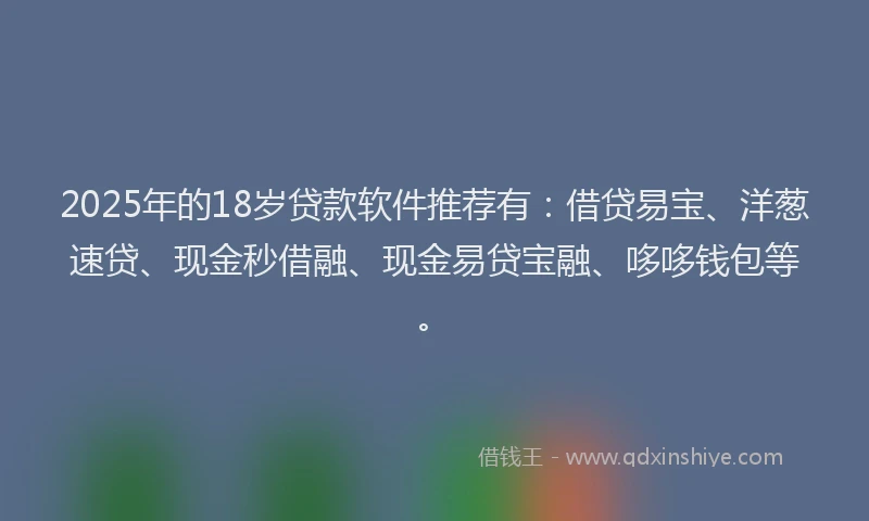 2025年的18岁贷款软件推荐有：借贷易宝、洋葱速贷、现金秒借融、现金易贷宝融、哆哆钱包等。