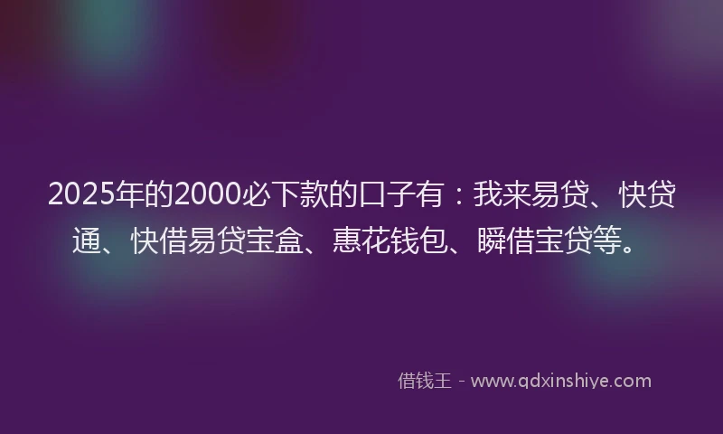 2025年的2000必下款的口子有：我来易贷、快贷通、快借易贷宝盒、惠花钱包、瞬借宝贷等。