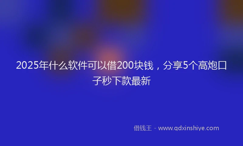 2025年什么软件可以借200块钱，分享5个高炮口子秒下款最新