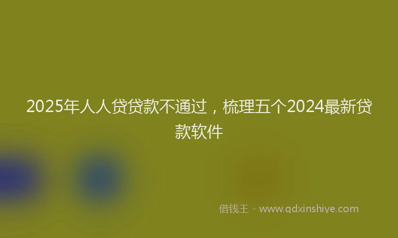 2025年人人贷贷款不通过，梳理五个2024最新贷款软件