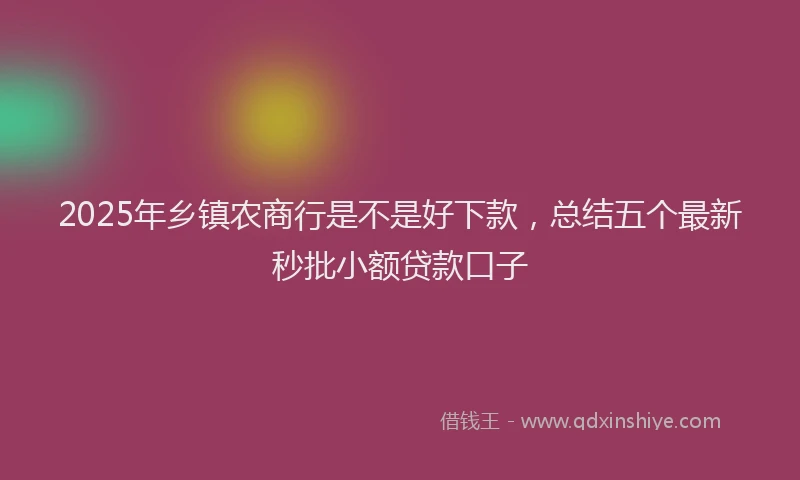 2025年乡镇农商行是不是好下款，总结五个最新秒批小额贷款口子