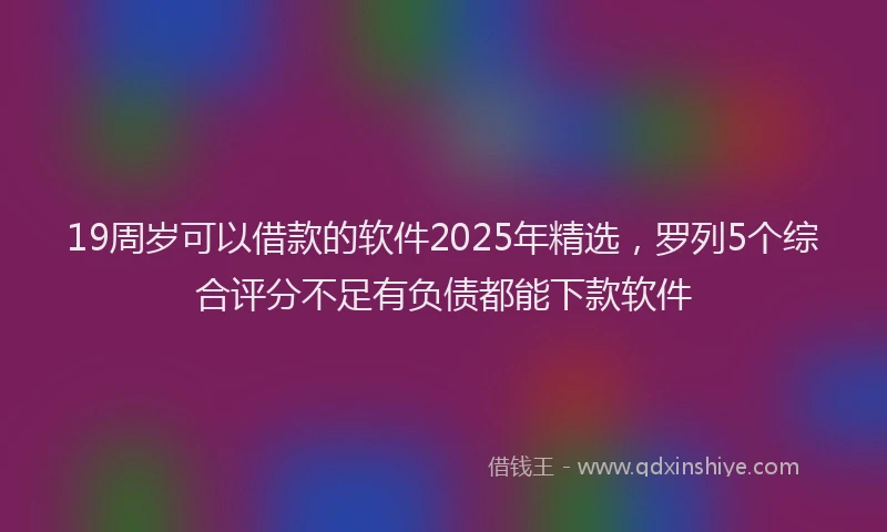 19周岁可以借款的软件2025年精选，罗列5个综合评分不足有负债都能下款软件